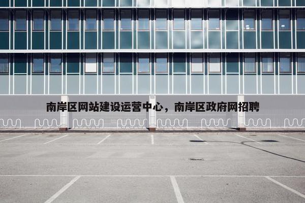 南岸区网站建设运营中心，南岸区政府网招聘