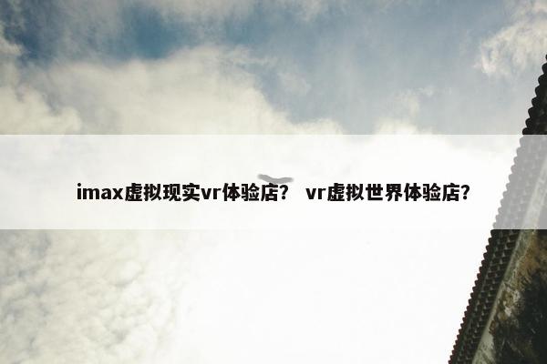 imax虚拟现实vr体验店？ vr虚拟世界体验店？