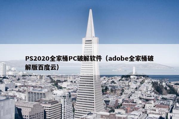 PS2020全家桶PC破解软件（adobe全家桶破解版百度云）