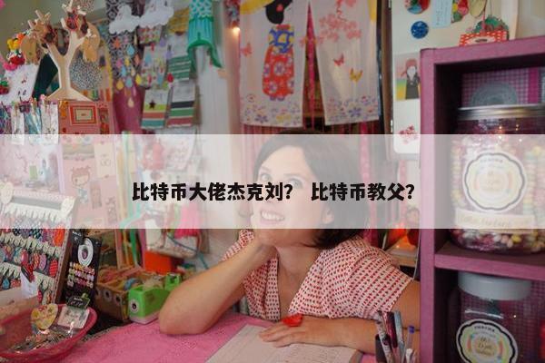 比特币大佬杰克刘？ 比特币教父？
