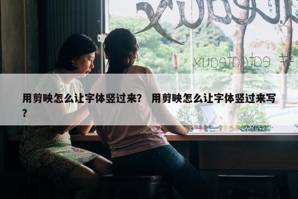 用剪映怎么让字体竖过来？ 用剪映怎么让字体竖过来写？