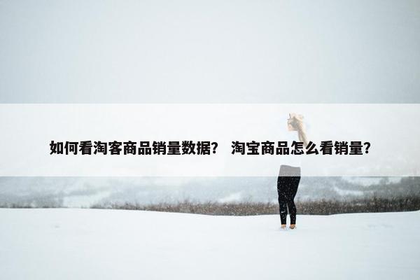 如何看淘客商品销量数据？ 淘宝商品怎么看销量？