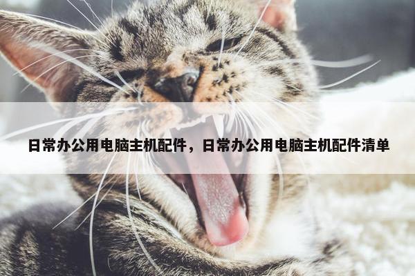 日常办公用电脑主机配件，日常办公用电脑主机配件清单