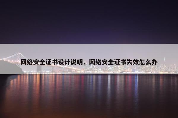 网络安全证书设计说明，网络安全证书失效怎么办