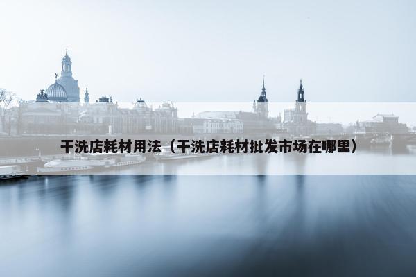 干洗店耗材用法（干洗店耗材批发市场在哪里）