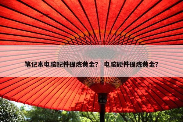 笔记本电脑配件提炼黄金？ 电脑硬件提炼黄金？
