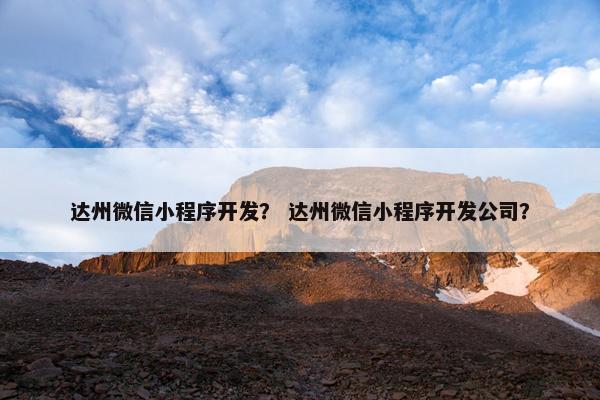 达州微信小程序开发？ 达州微信小程序开发公司？