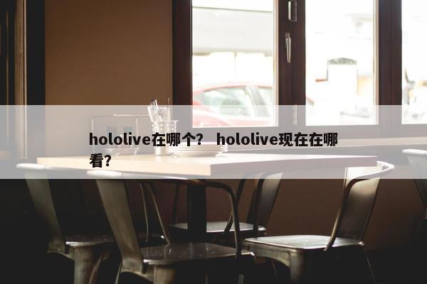 hololive在哪个？ hololive现在在哪看？