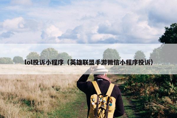 lol投诉小程序（英雄联盟手游微信小程序投诉）