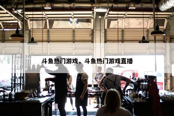 斗鱼热门游戏，斗鱼热门游戏直播