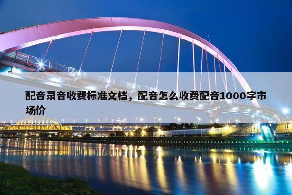 配音录音收费标准文档，配音怎么收费配音1000字市场价