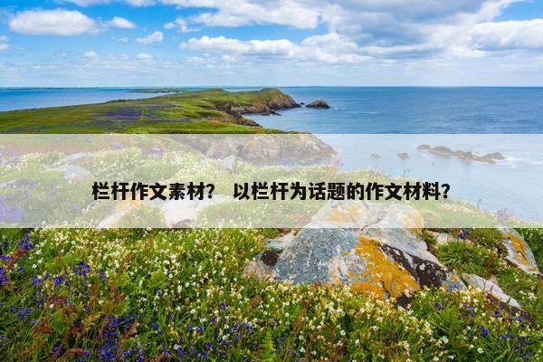 栏杆作文素材？ 以栏杆为话题的作文材料？