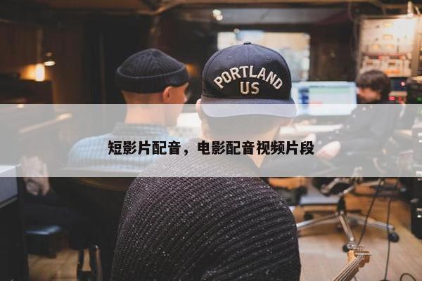 短影片配音，电影配音视频片段