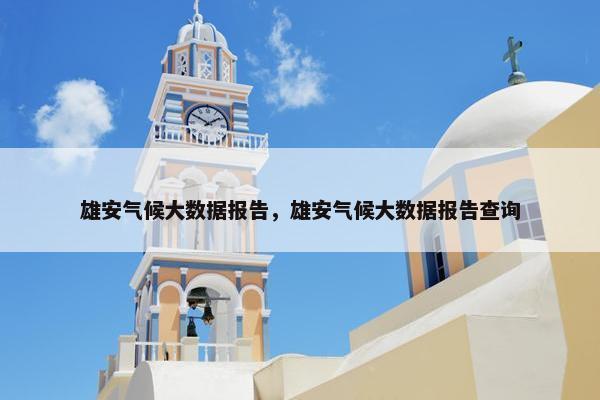 雄安气候大数据报告，雄安气候大数据报告查询