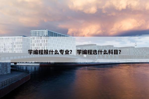 学编程报什么专业？ 学编程选什么科目？