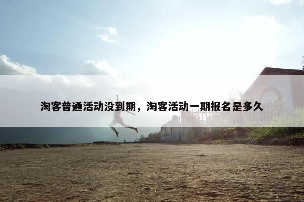 淘客普通活动没到期，淘客活动一期报名是多久