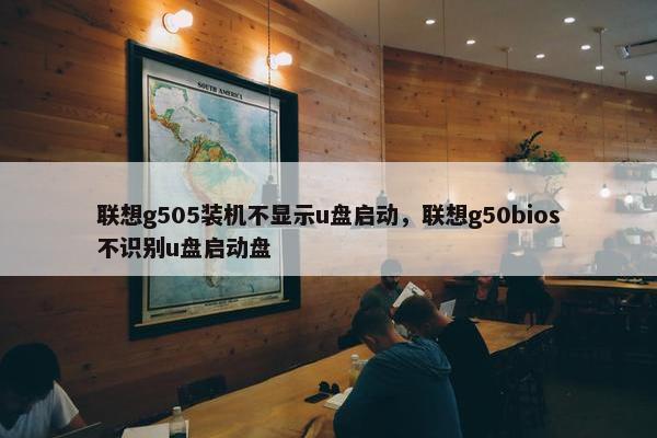 联想g505装机不显示u盘启动，联想g50bios不识别u盘启动盘
