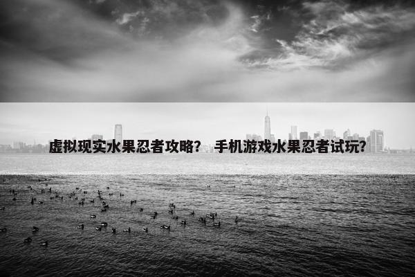 虚拟现实水果忍者攻略？ 手机游戏水果忍者试玩？