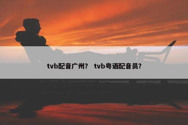 tvb配音广州？ tvb粤语配音员？