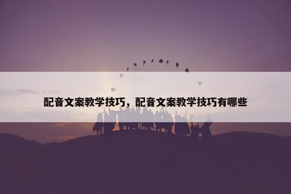 配音文案教学技巧，配音文案教学技巧有哪些