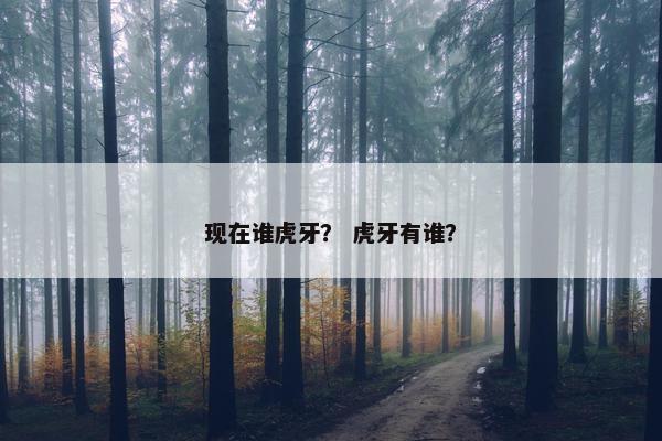 现在谁虎牙？ 虎牙有谁？