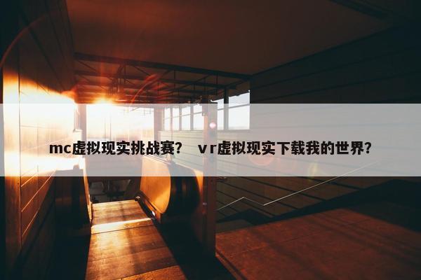 mc虚拟现实挑战赛？ ⅴr虚拟现实下载我的世界？