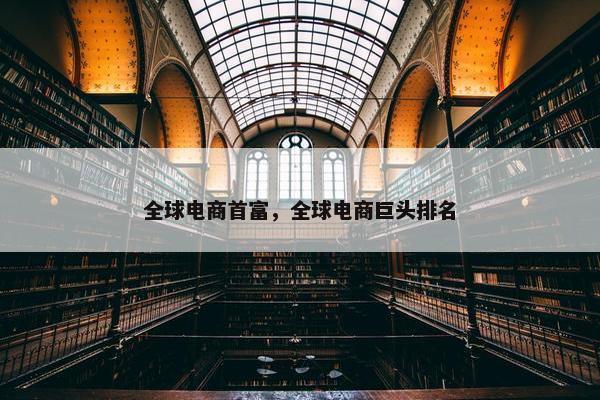 全球电商首富，全球电商巨头排名