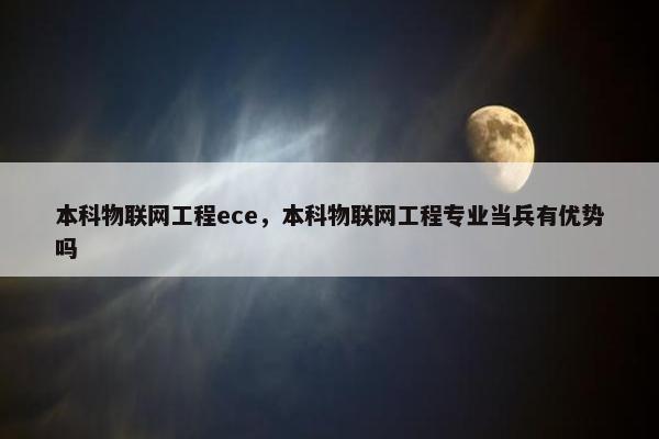 本科物联网工程ece，本科物联网工程专业当兵有优势吗