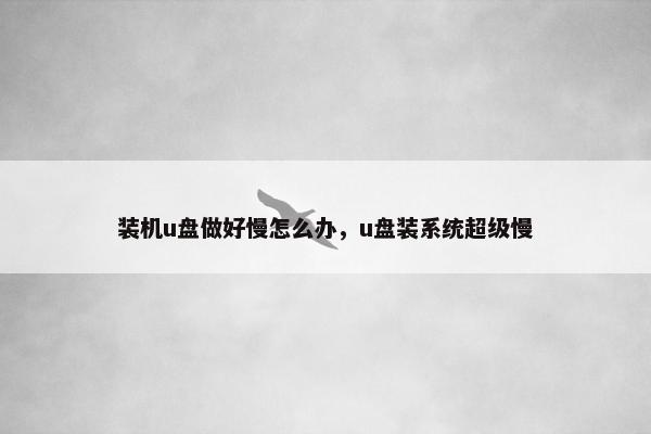 装机u盘做好慢怎么办，u盘装系统超级慢