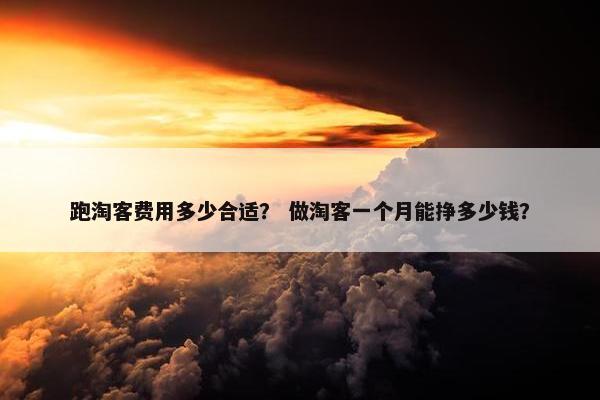 跑淘客费用多少合适？ 做淘客一个月能挣多少钱？