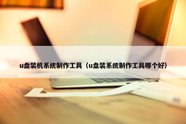 u盘装机系统制作工具（u盘装系统制作工具哪个好）