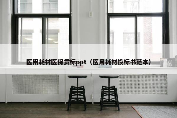 医用耗材医保贯标ppt（医用耗材投标书范本）