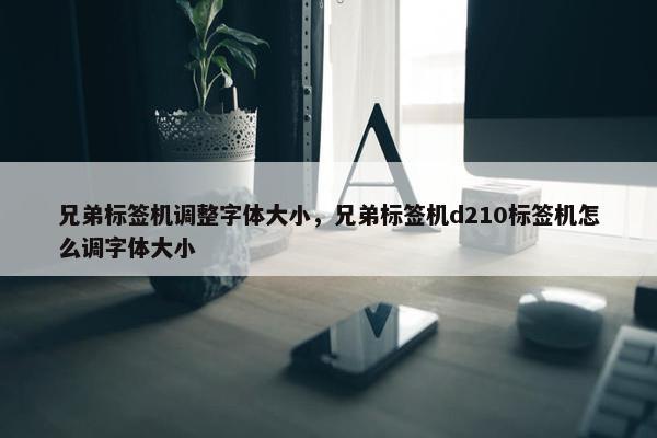 兄弟标签机调整字体大小，兄弟标签机d210标签机怎么调字体大小