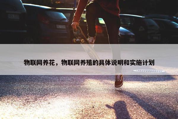 物联网养花，物联网养殖的具体说明和实施计划