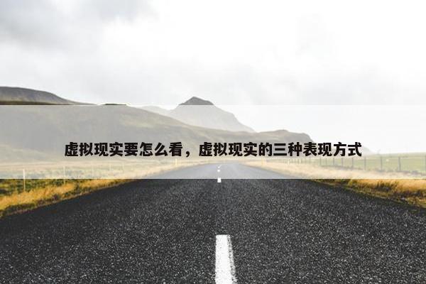 虚拟现实要怎么看，虚拟现实的三种表现方式