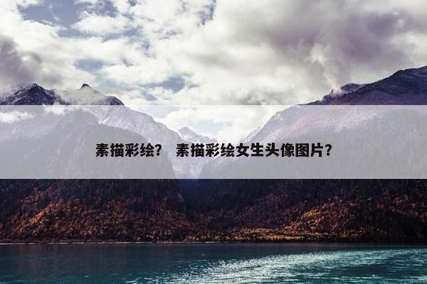 素描彩绘？ 素描彩绘女生头像图片？