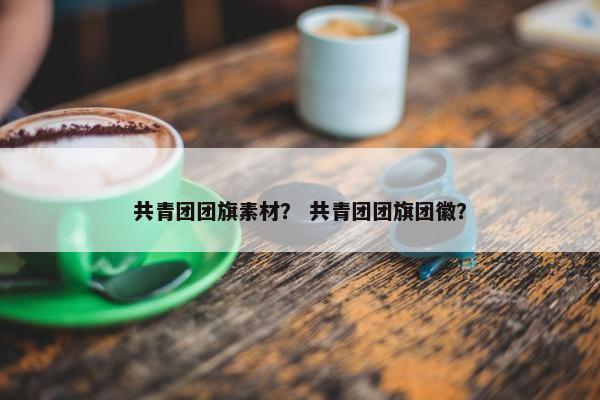 共青团团旗素材？ 共青团团旗团徽？
