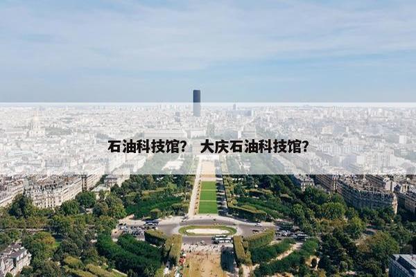 石油科技馆？ 大庆石油科技馆？