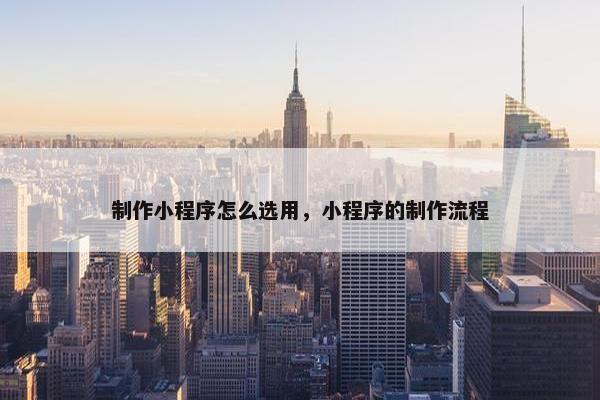 制作小程序怎么选用，小程序的制作流程