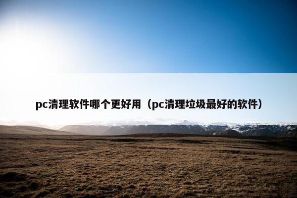 pc清理软件哪个更好用（pc清理垃圾最好的软件）