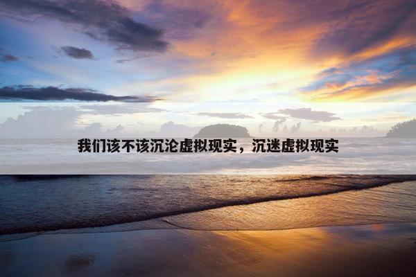 我们该不该沉沦虚拟现实，沉迷虚拟现实