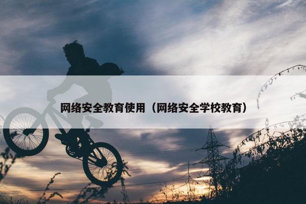 网络安全教育使用（网络安全学校教育）
