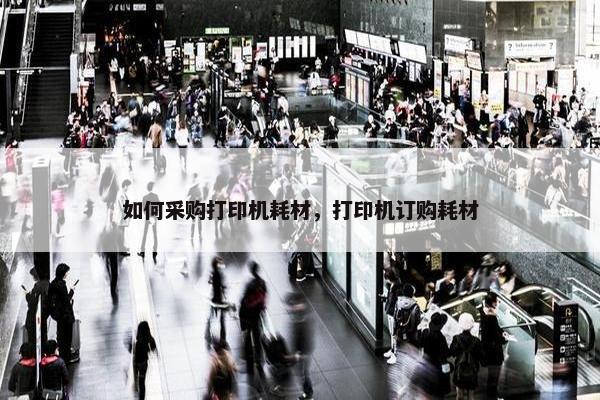 如何采购打印机耗材，打印机订购耗材