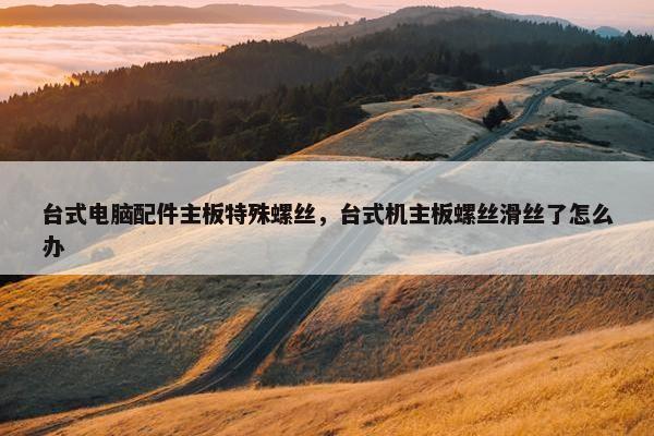 台式电脑配件主板特殊螺丝，台式机主板螺丝滑丝了怎么办