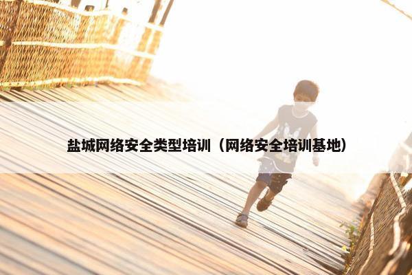 盐城网络安全类型培训（网络安全培训基地）