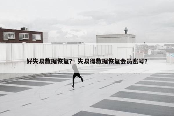 好失易数据恢复？ 失易得数据恢复会员账号？
