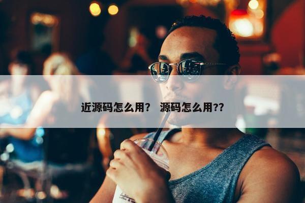 近源码怎么用？ 源码怎么用?？