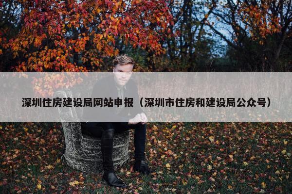 深圳住房建设局网站申报（深圳市住房和建设局公众号）