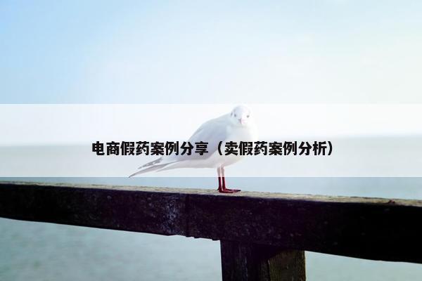 电商假药案例分享（卖假药案例分析）