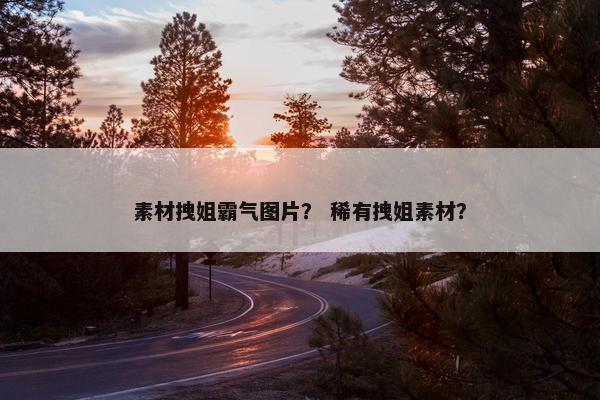 素材拽姐霸气图片？ 稀有拽姐素材？